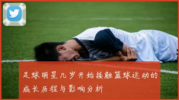足球明星几岁开始接触篮球运动的成长历程与影响分析