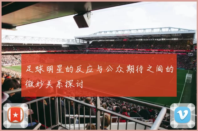 足球明星的反应与公众期待之间的微妙关系探讨