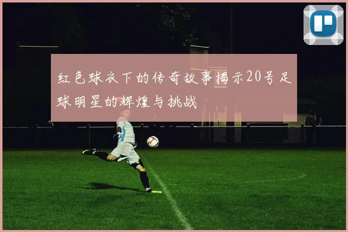 红色球衣下的传奇故事揭示20号足球明星的辉煌与挑战