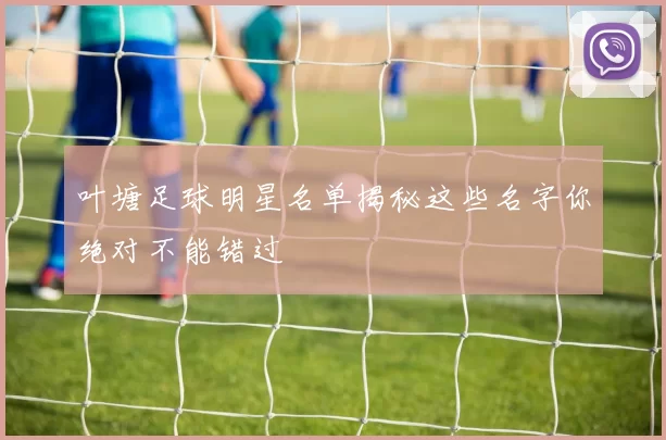 叶塘足球明星名单揭秘这些名字你绝对不能错过