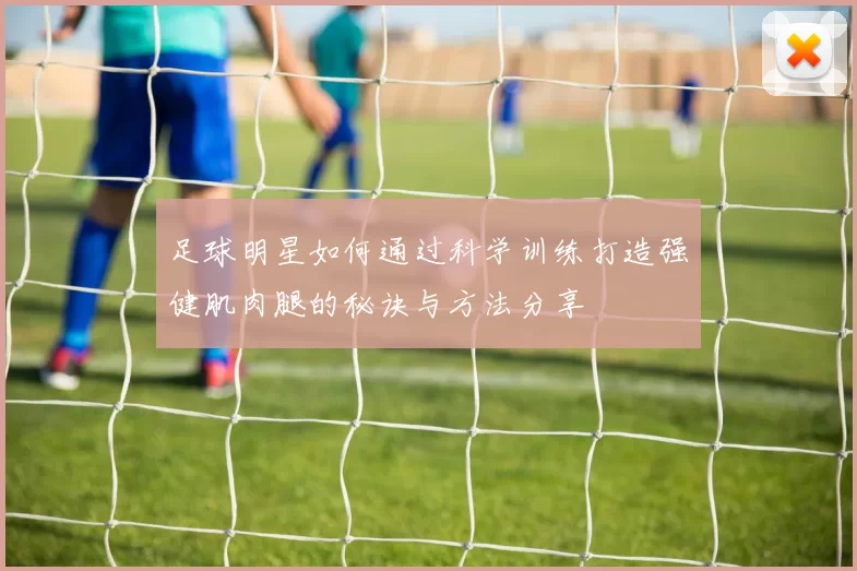 足球明星如何通过科学训练打造强健肌肉腿的秘诀与方法分享