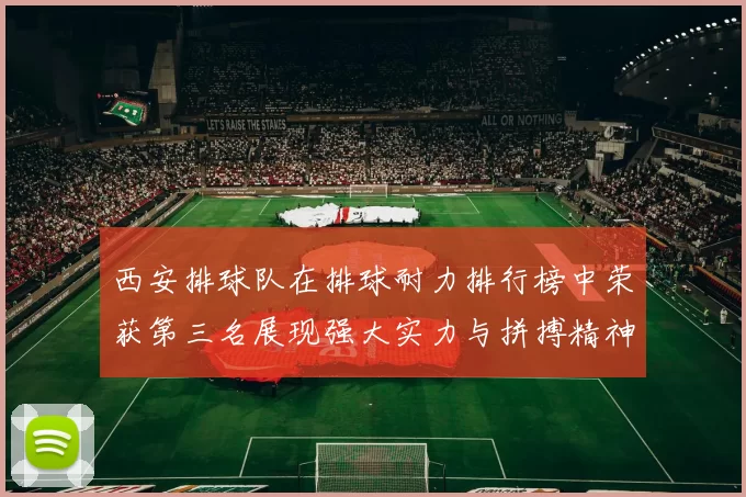 西安排球队在排球耐力排行榜中荣获第三名展现强大实力与拼搏精神
