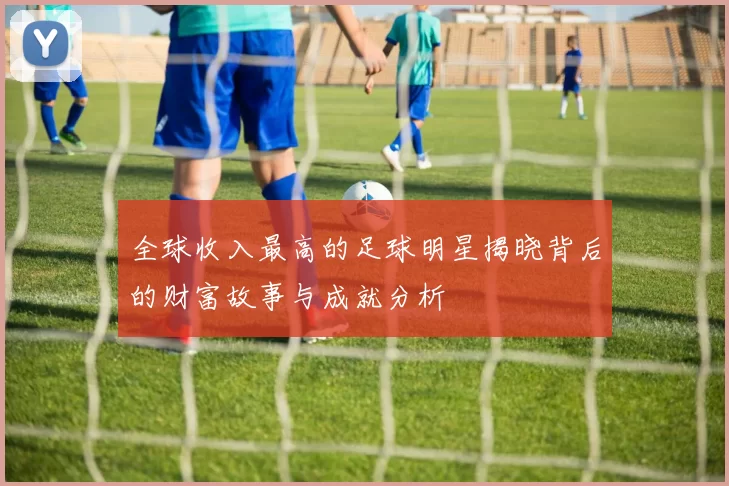 全球收入最高的足球明星揭晓背后的财富故事与成就分析