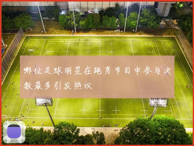 哪位足球明星在跑男节目中参与次数最多引发热议