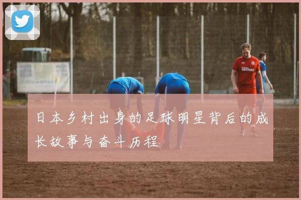 日本乡村出身的足球明星背后的成长故事与奋斗历程