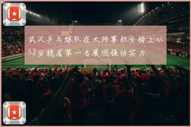 武汉乒乓球队在大师赛积分榜上以52分稳居第一名展现强劲实力