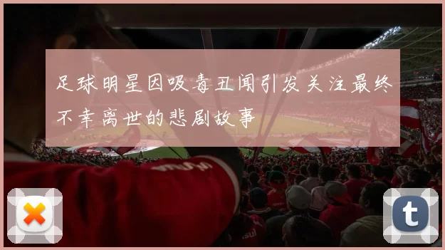 足球明星因吸毒丑闻引发关注最终不幸离世的悲剧故事