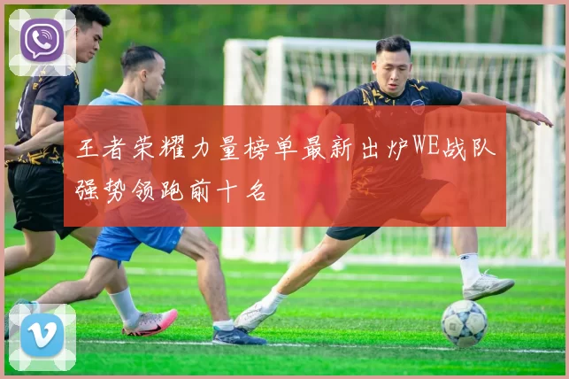 王者荣耀力量榜单最新出炉WE战队强势领跑前十名