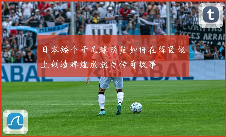 日本矮个子足球明星如何在绿茵场上创造辉煌成就与传奇故事
