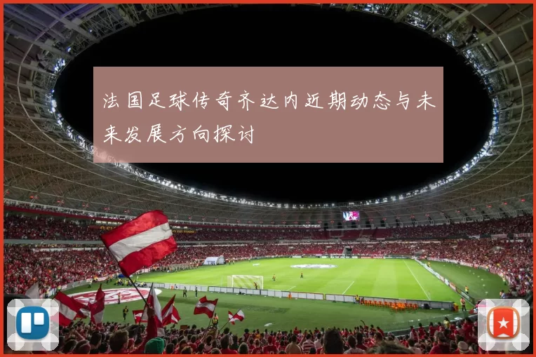法国足球传奇齐达内近期动态与未来发展方向探讨