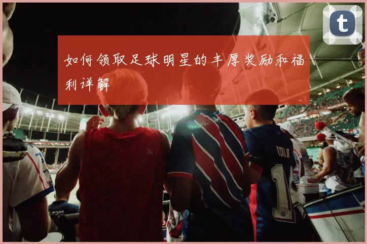 如何领取足球明星的丰厚奖励和福利详解