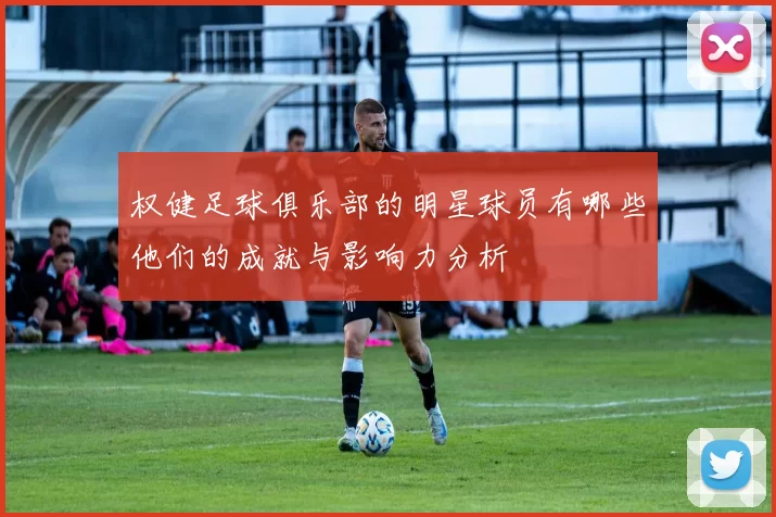 权健足球俱乐部的明星球员有哪些他们的成就与影响力分析