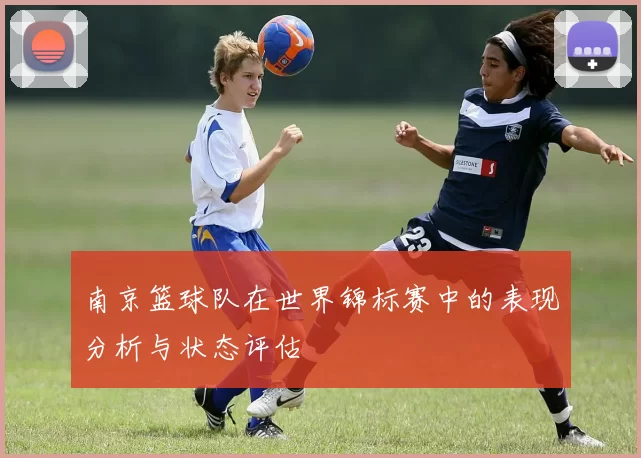南京篮球队在世界锦标赛中的表现分析与状态评估