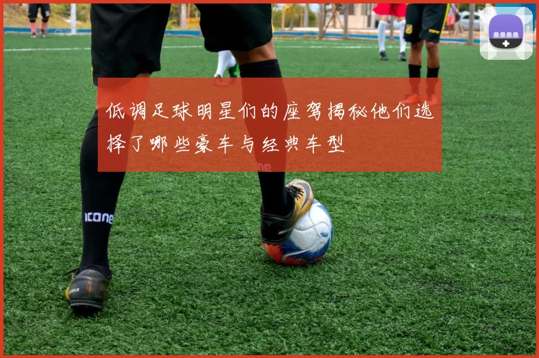 低调足球明星们的座驾揭秘他们选择了哪些豪车与经典车型