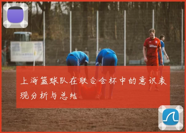 上海篮球队在联合会杯中的意识表现分析与总结