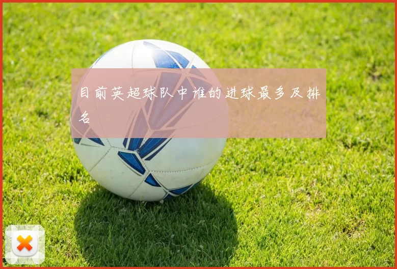 目前英超球队中谁的进球最多及排名
