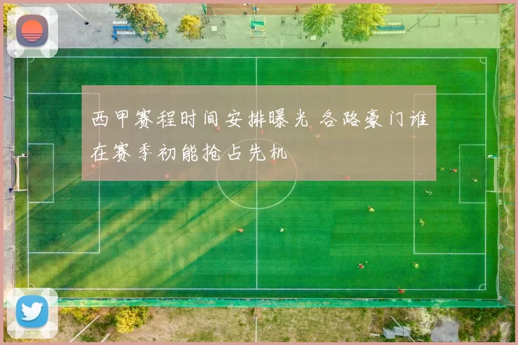西甲赛程时间安排曝光 各路豪门谁在赛季初能抢占先机