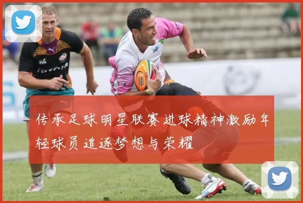 传承足球明星联赛进球精神激励年轻球员追逐梦想与荣耀