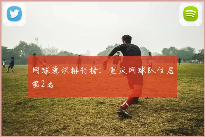 网球意识排行榜：重庆网球队位居第2名