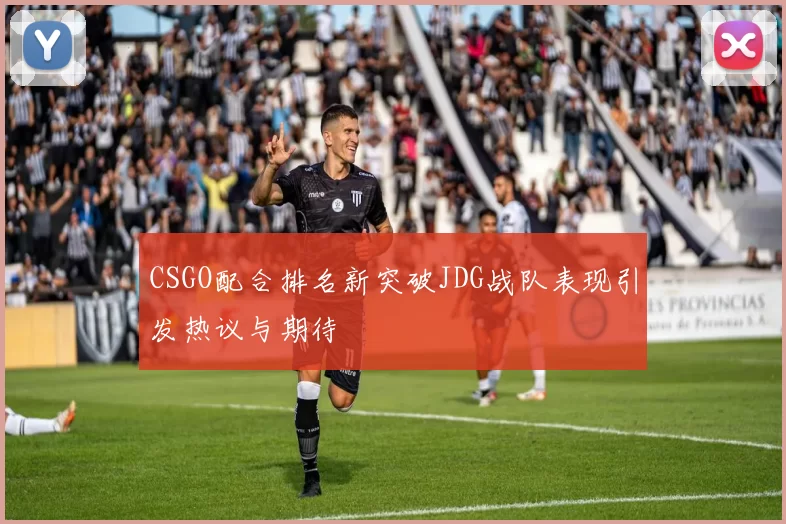 CSGO配合排名新突破JDG战队表现引发热议与期待