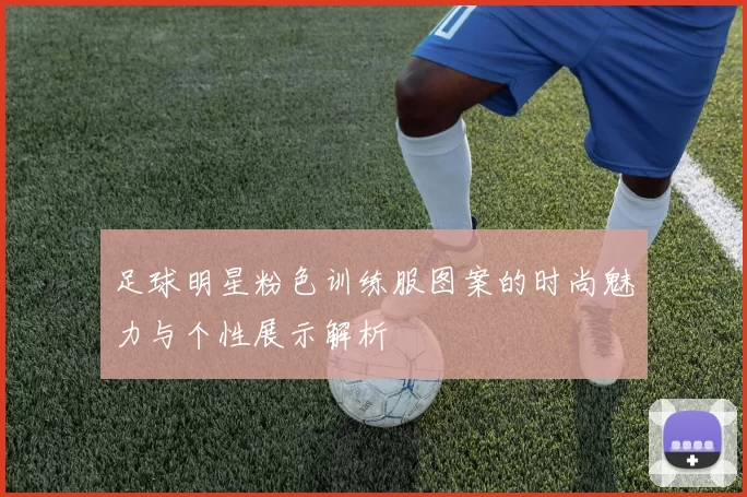 足球明星粉色训练服图案的时尚魅力与个性展示解析