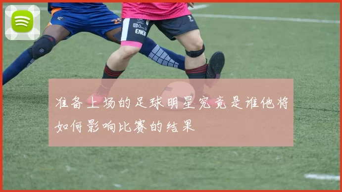 准备上场的足球明星究竟是谁他将如何影响比赛的结果
