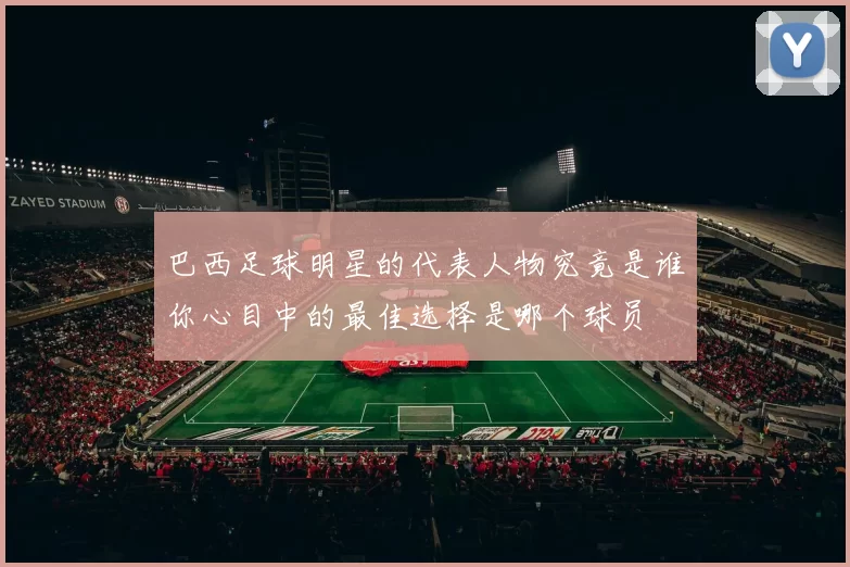 巴西足球明星的代表人物究竟是谁你心目中的最佳选择是哪个球员
