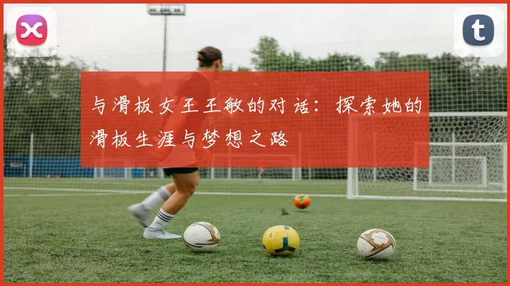 与滑板女王王敏的对话：探索她的滑板生涯与梦想之路