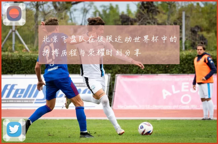 北京飞盘队在极限运动世界杯中的拼搏历程与荣耀时刻分享