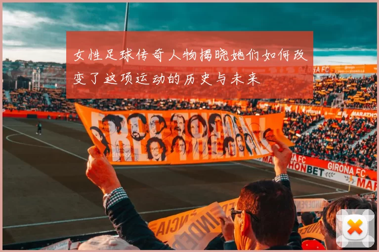 女性足球传奇人物揭晓她们如何改变了这项运动的历史与未来