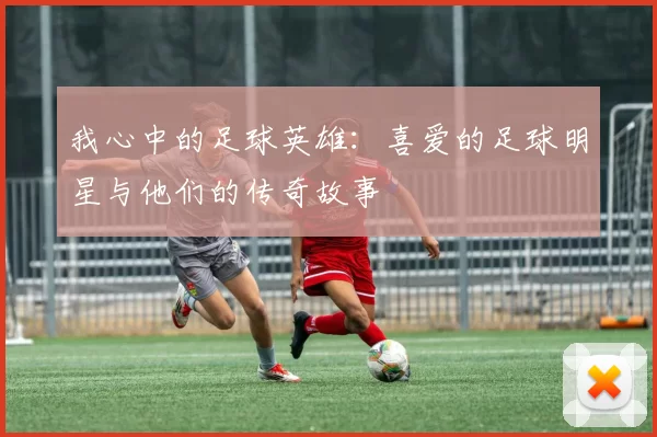 我心中的足球英雄：喜爱的足球明星与他们的传奇故事