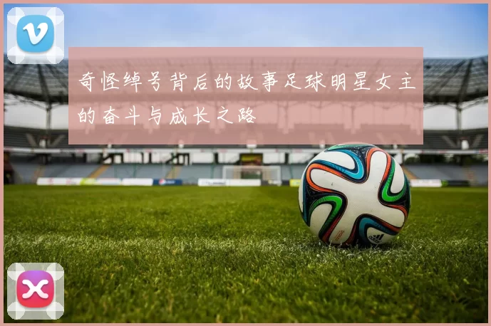 奇怪绰号背后的故事足球明星女主的奋斗与成长之路