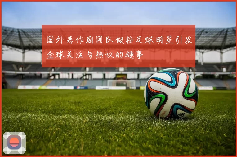 国外恶作剧团队假扮足球明星引发全球关注与热议的趣事