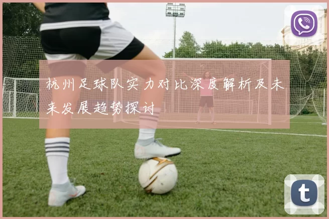 杭州足球队实力对比深度解析及未来发展趋势探讨