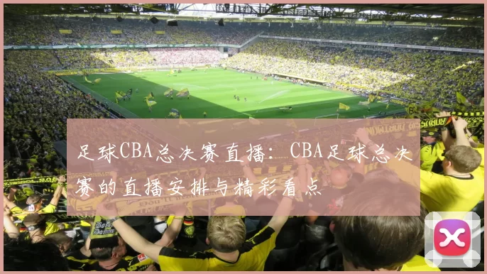 足球CBA总决赛直播：CBA足球总决赛的直播安排与精彩看点