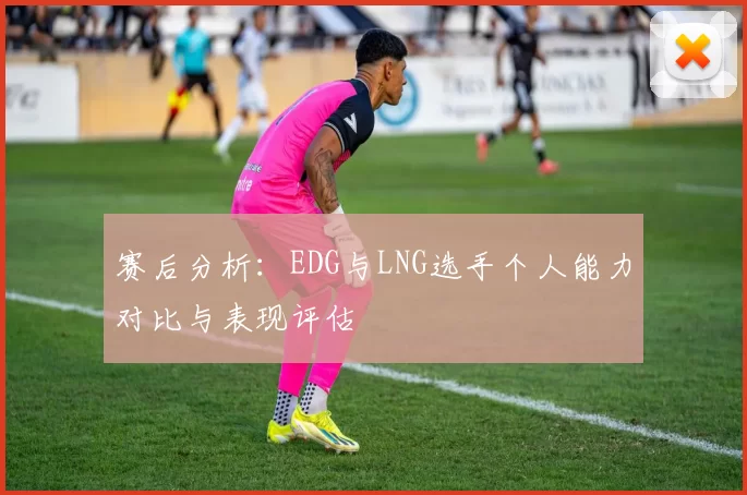 赛后分析：EDG与LNG选手个人能力对比与表现评估