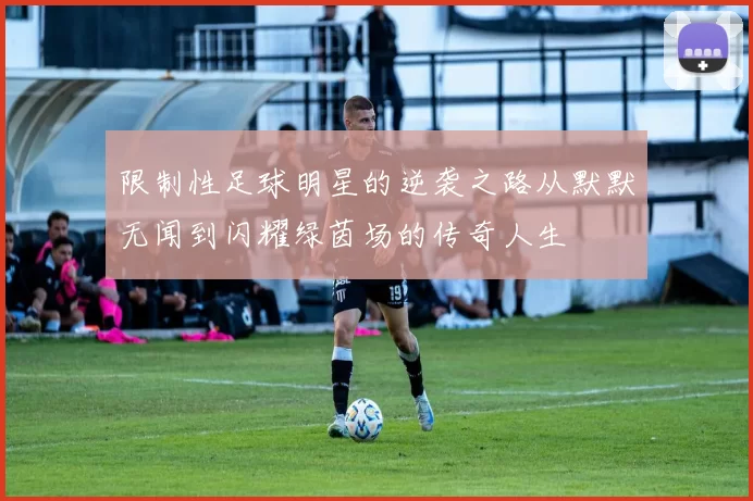 限制性足球明星的逆袭之路从默默无闻到闪耀绿茵场的传奇人生
