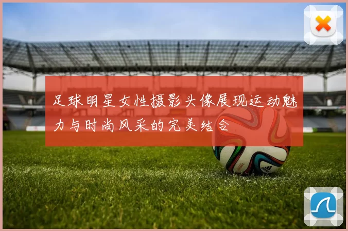 足球明星女性摄影头像展现运动魅力与时尚风采的完美结合