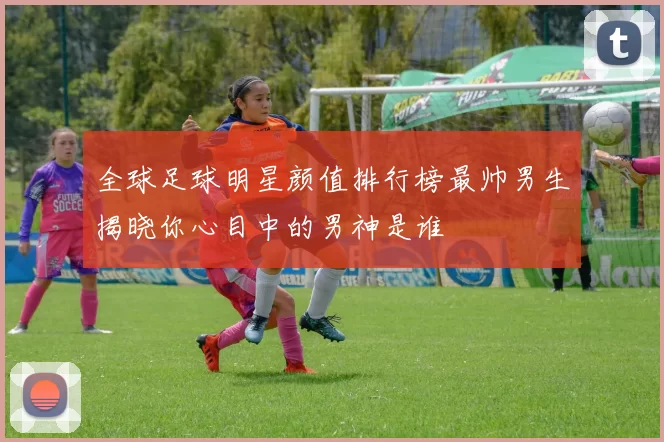 全球足球明星颜值排行榜最帅男生揭晓你心目中的男神是谁