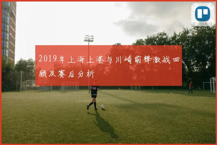 2019年上海上港与川崎前锋激战回顾及赛后分析