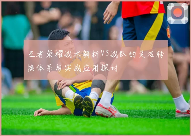 王者荣耀战术解析V5战队的灵活转换体系与实战应用探讨