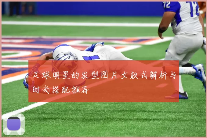 足球明星的发型图片女款式解析与时尚搭配推荐