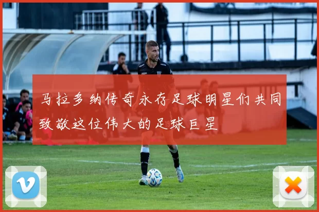 马拉多纳传奇永存足球明星们共同致敬这位伟大的足球巨星