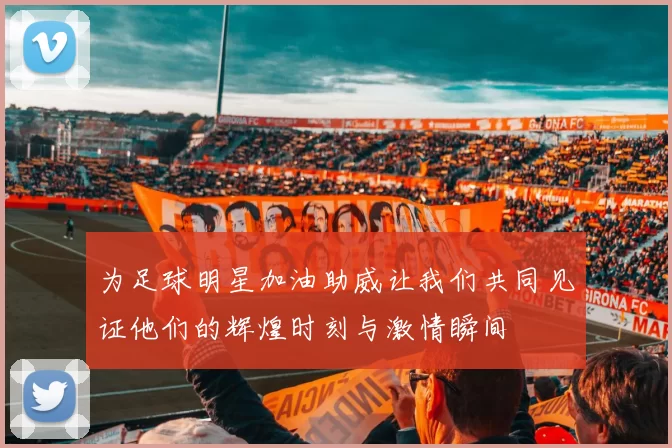 为足球明星加油助威让我们共同见证他们的辉煌时刻与激情瞬间