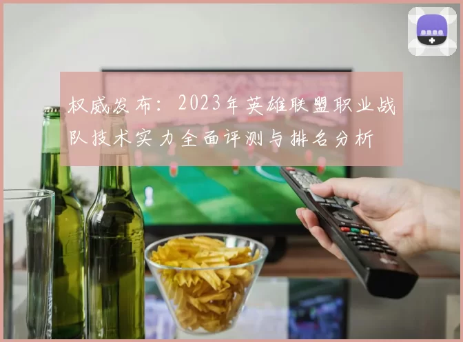 权威发布：2023年英雄联盟职业战队技术实力全面评测与排名分析