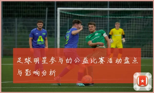 足球明星参与的公益比赛活动盘点与影响分析