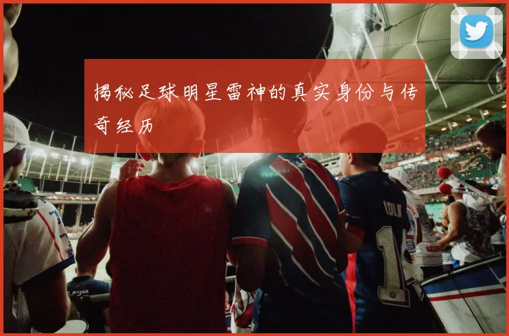 揭秘足球明星雷神的真实身份与传奇经历