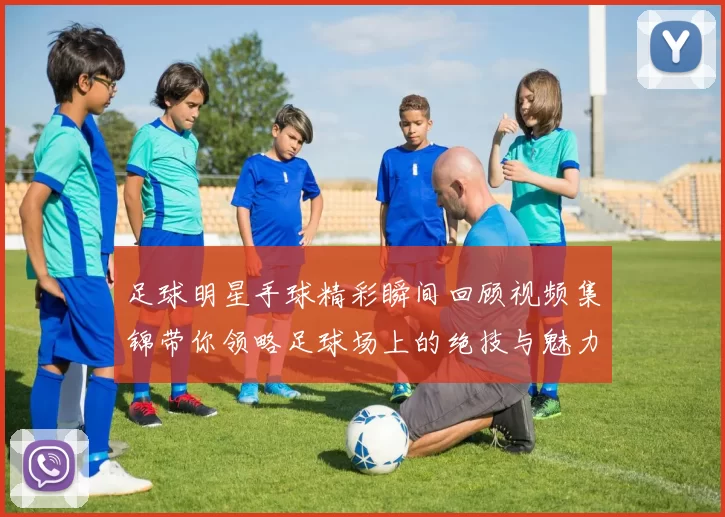 足球明星手球精彩瞬间回顾视频集锦带你领略足球场上的绝技与魅力