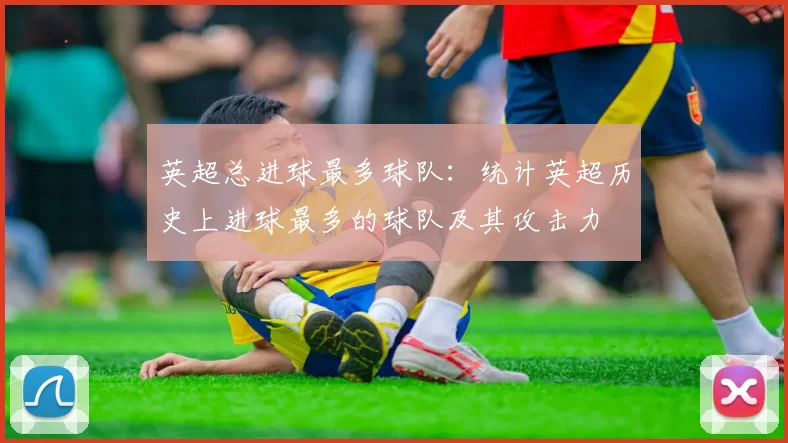 英超总进球最多球队：统计英超历史上进球最多的球队及其攻击力