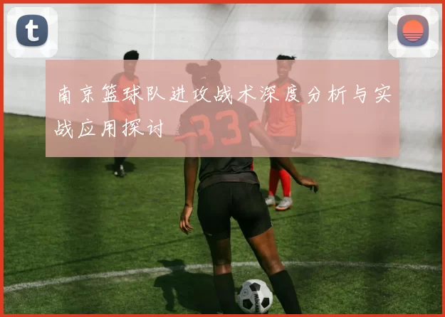 南京篮球队进攻战术深度分析与实战应用探讨